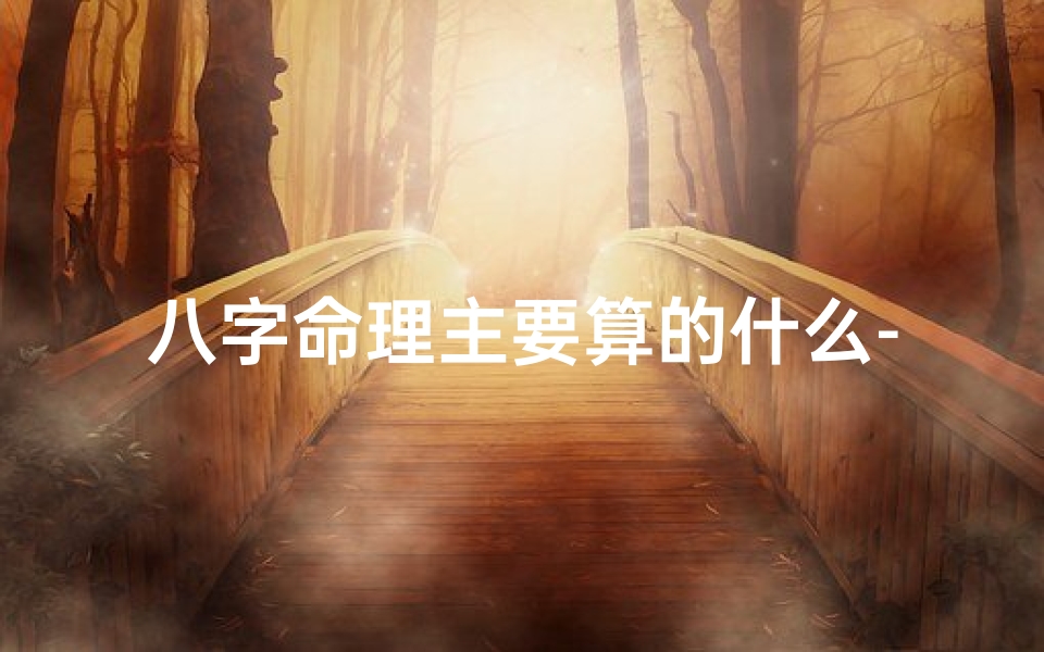 八字命理主要算的什么-八字命理揭秘:命运轨迹的精准解析