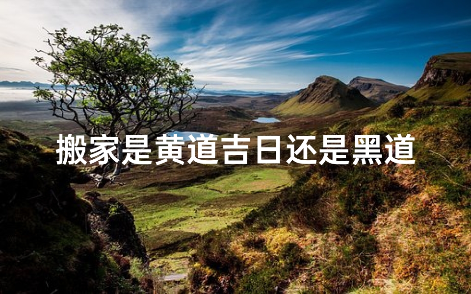 搬家是黄道吉日还是黑道_搬家黄道吉日是搬东西还是住进去