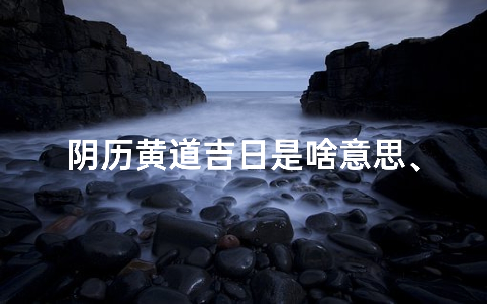 阴历黄道吉日是啥意思、阴历黄历每日宜忌