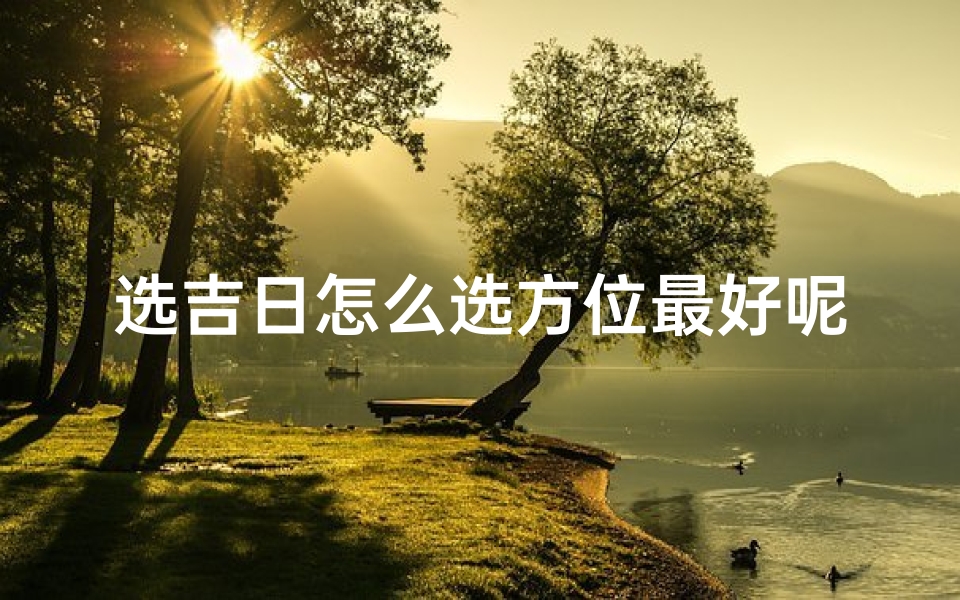 选吉日怎么选方位最好呢-选吉日方位选择技巧揭秘