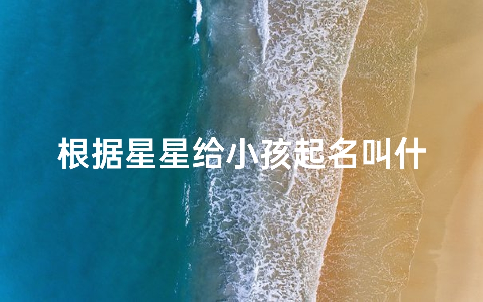根据星星给小孩起名叫什么-星空指引:为宝宝取名,星辉熠熠的名字