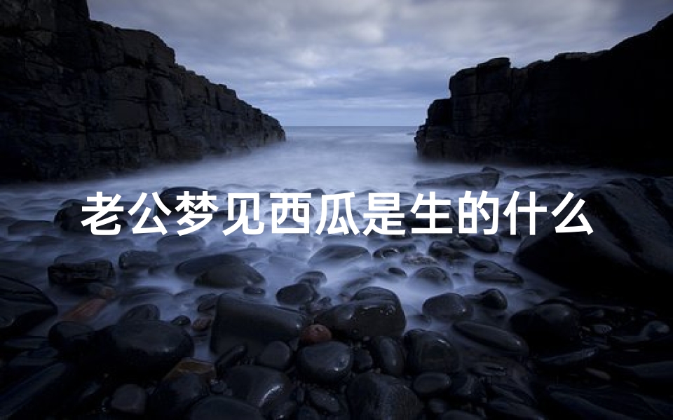 老公梦见西瓜是生的什么意思—老公做梦梦见西瓜