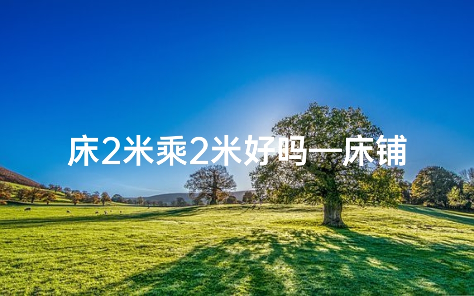 床2米乘2米好吗—床铺2米1影响风水?揭秘卧室布局禁忌