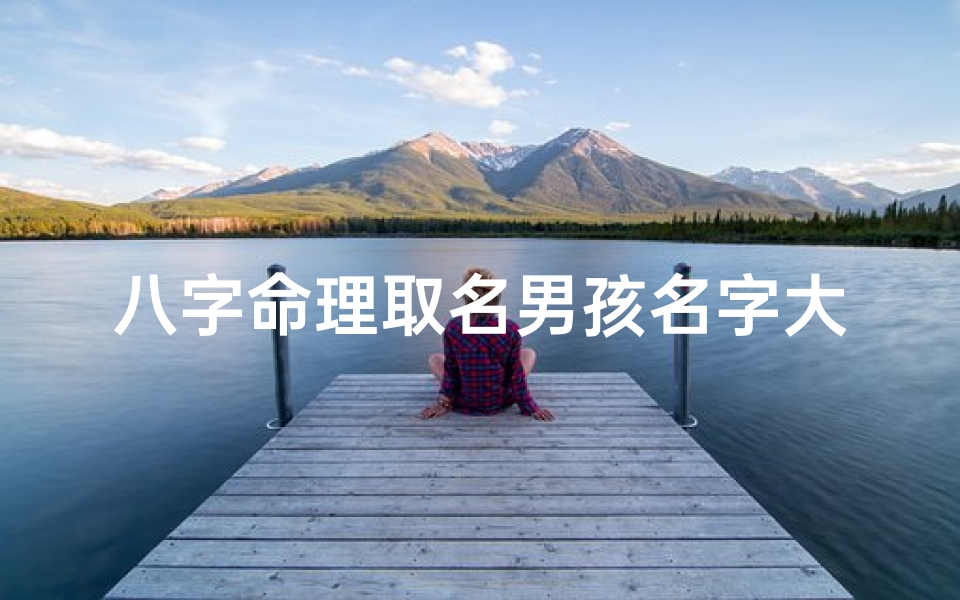 八字命理取名男孩名字大全-《八字命理精髓,男孩名字大全精选》