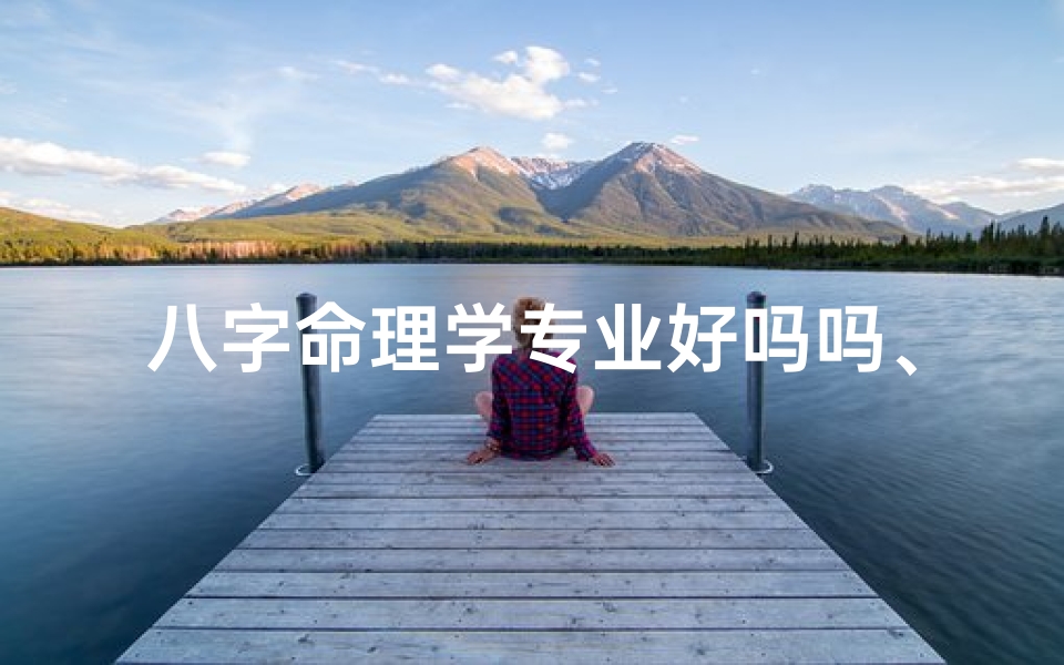 八字命理学专业好吗吗、学八字命理的好处