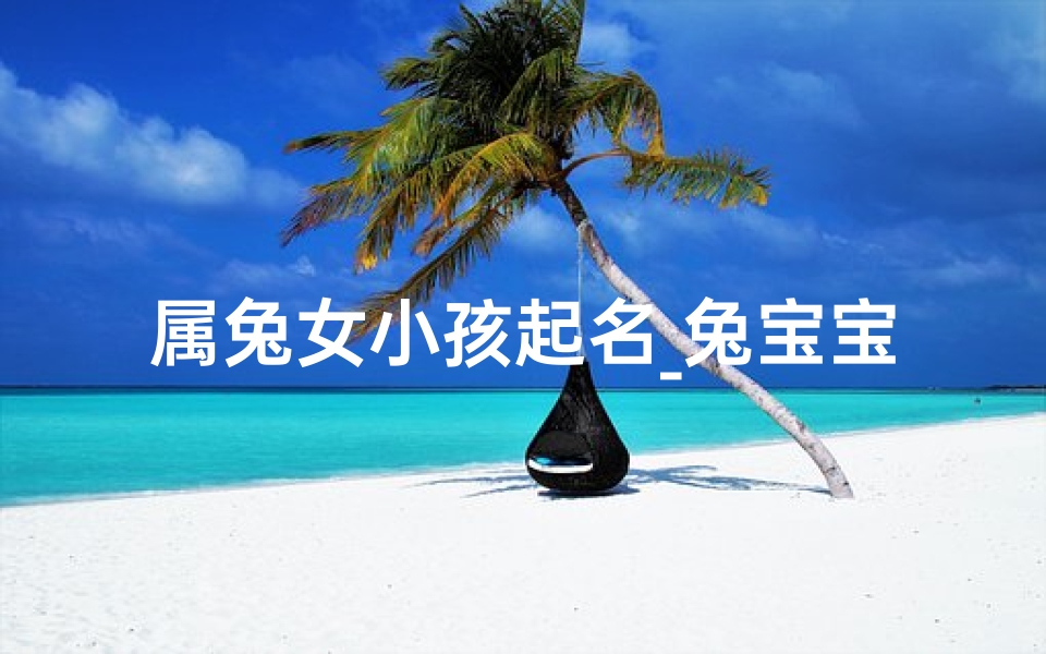 属兔女小孩起名_兔宝宝萌动:属兔女小孩的可爱瞬间