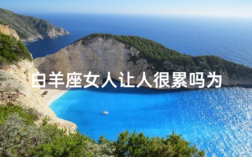 白羊座女人让人很累吗为什么;白羊座女人让人很累吗为什么不回信息