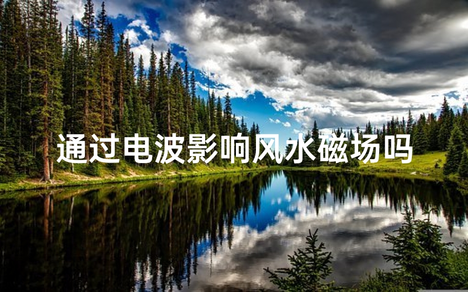通过电波影响风水磁场吗(电波操控风水磁场:神秘力量揭秘)