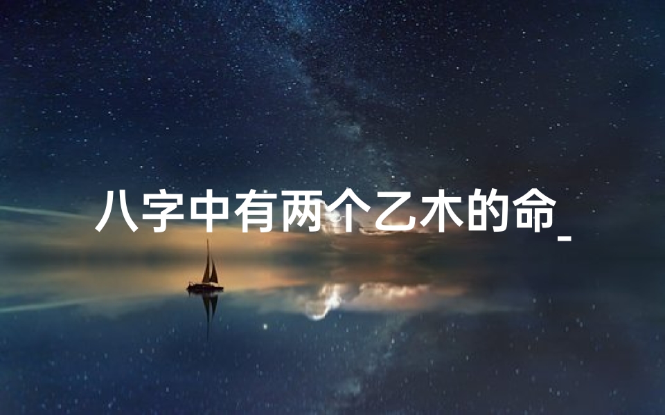 八字中有两个乙木的命_八字双乙木命格:木旺人生运势解析