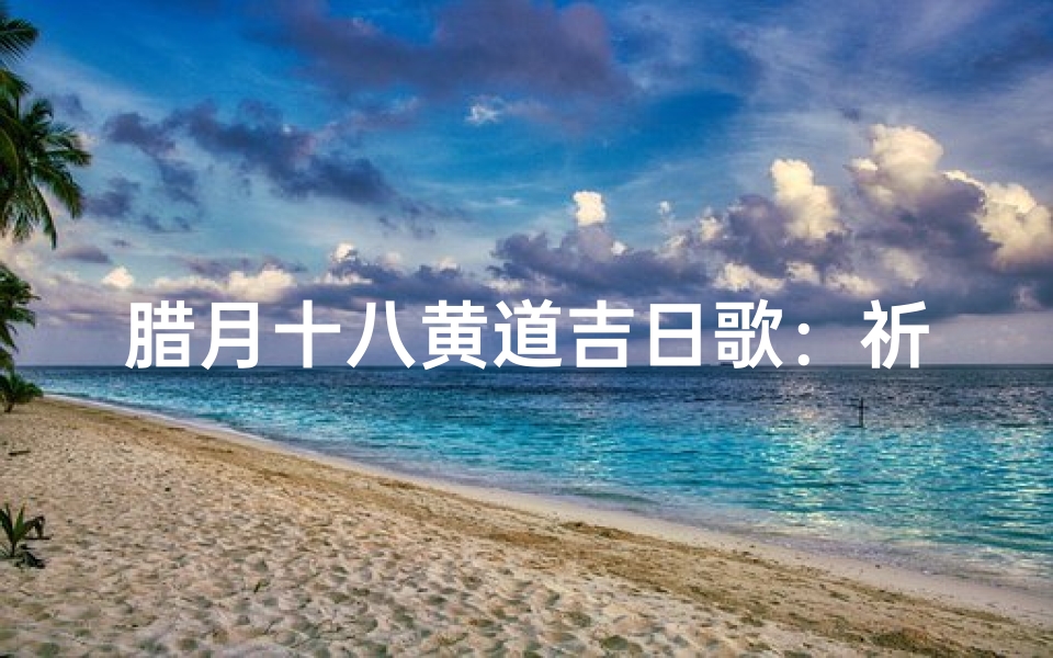 腊月十八黄道吉日歌:祈福迎祥吉星临