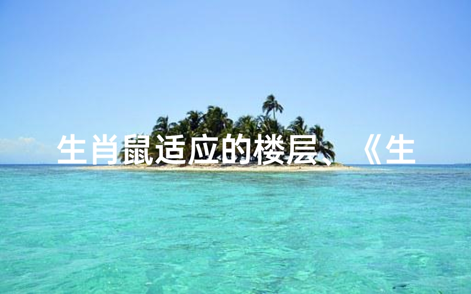 生肖鼠适应的楼层、《生肖鼠吉祥楼层:安居乐业新选择》