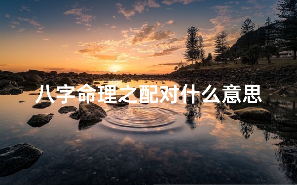 八字命理之配对什么意思_八字命理揭秘：配对究竟有何含义？
