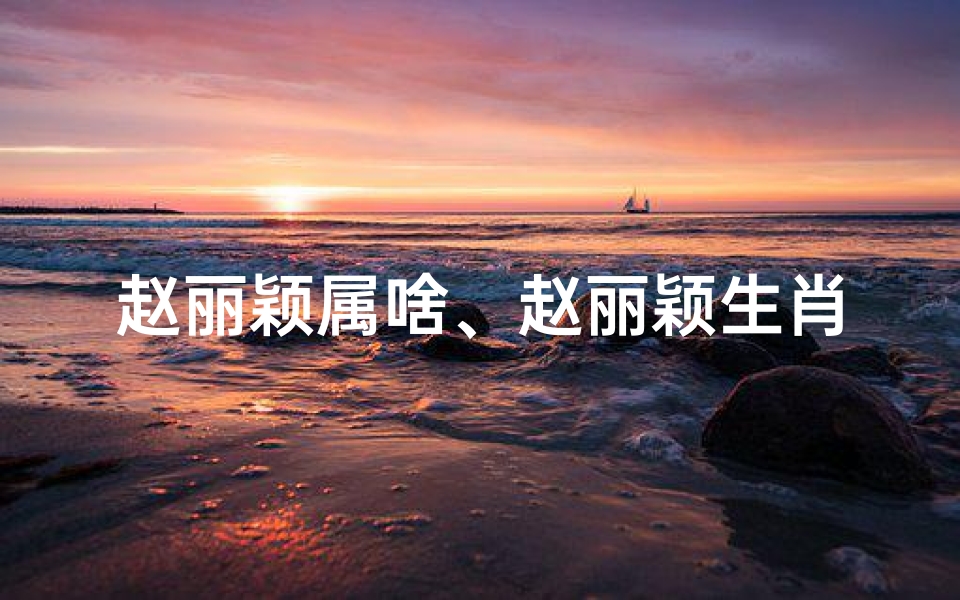 赵丽颖属啥、赵丽颖生肖之谜:龙子还是兔女?