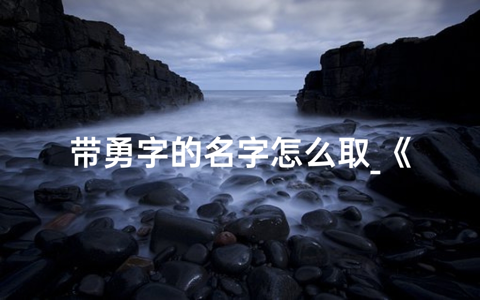 带勇字的名字怎么取_《给宝宝起名:勇字寓意勇敢,寓意无限》