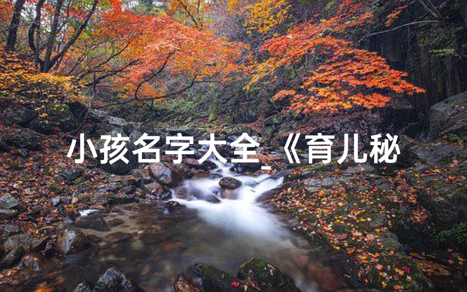 小孩名字大全_《育儿秘籍:小孩起名的传统讲究》