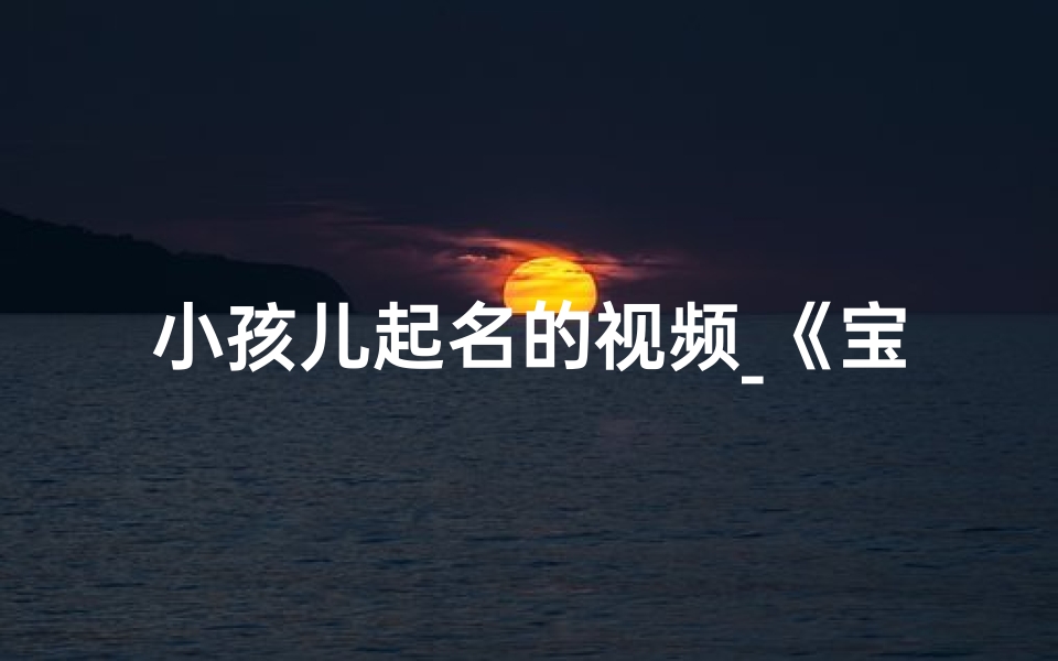 小孩儿起名的视频_《宝宝起名大揭秘:萌娃昵称创意无限》