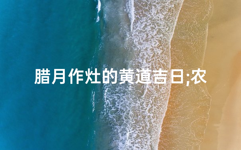 腊月作灶的黄道吉日;农历腊月那天作灶最好