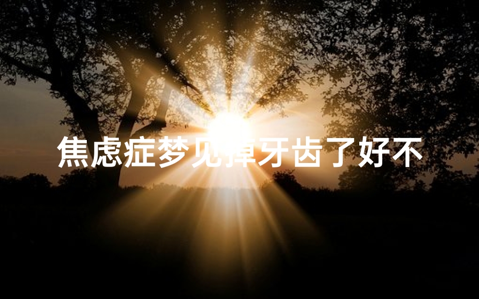 焦虑症梦见掉牙齿了好不好,焦虑症梦见掉牙齿了好不好呀