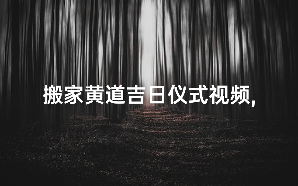搬家黄道吉日仪式视频,搬家黄道吉日一览表