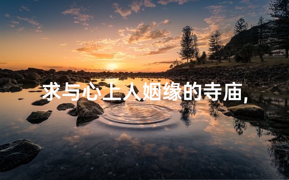 求与心上人姻缘的寺庙,求姻缘 寺庙