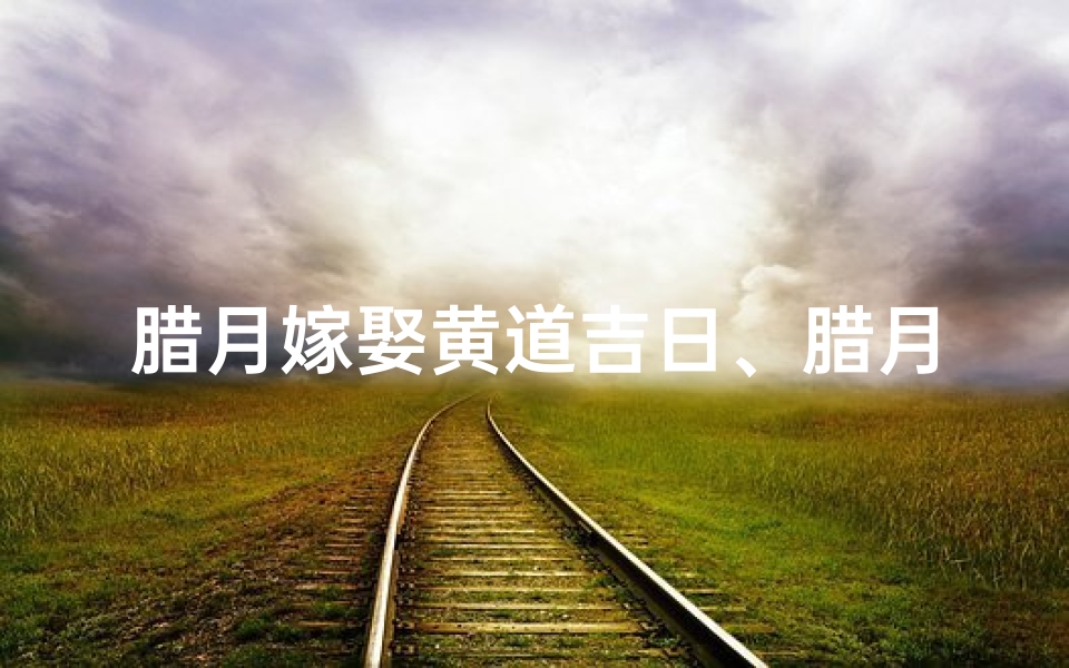 腊月嫁娶黄道吉日、腊月适宜结婚的日子