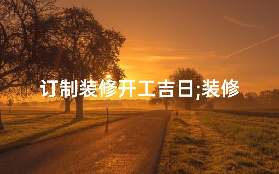 订制装修开工吉日;装修开工选吉日