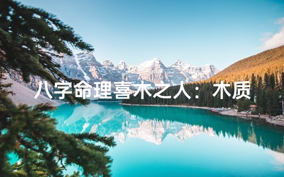 八字命理喜木之人:木质家居生活美学