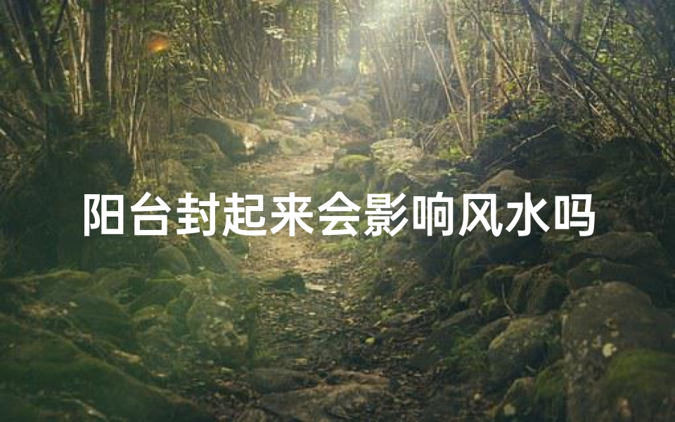 阳台封起来会影响风水吗?揭秘家居风水之谜