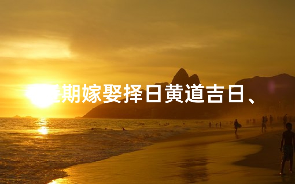 近期嫁娶择日黄道吉日、《黄道吉日精选:近期嫁娶良辰吉日推荐》