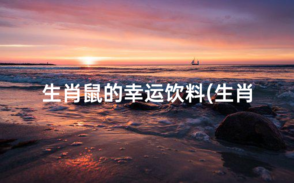 生肖鼠的幸运饮料(生肖鼠专属:鼠年吉祥幸运饮品秘方揭晓)