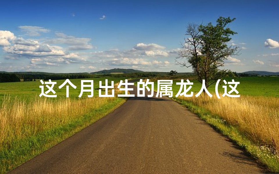 这个月出生的属龙人(这个月属龙人运气怎么样)