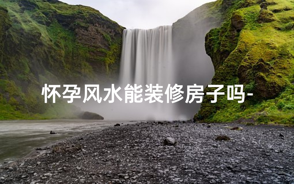 怀孕风水能装修房子吗-风水中怀孕期间能装修新房吗