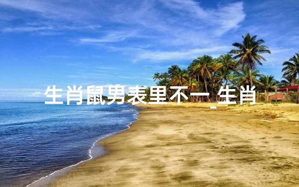 生肖鼠男表里不一_生肖鼠男:表里不一的神秘面纱
