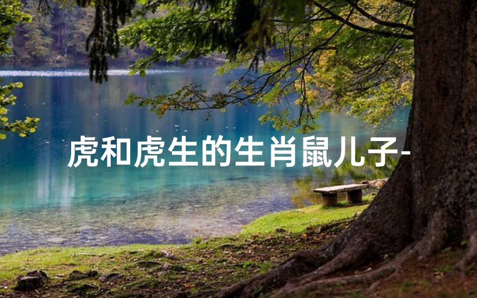 虎和虎生的生肖鼠儿子-鼠和虎的孩子