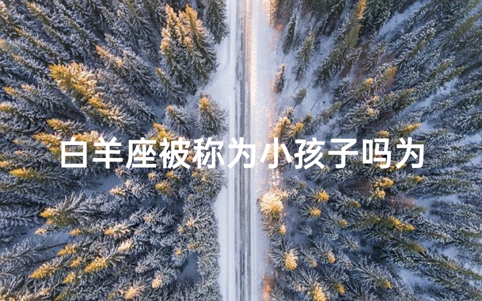 白羊座被称为小孩子吗为什么,白羊座:为何被称为小孩子?