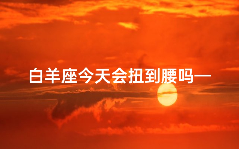 白羊座今天会扭到腰吗—白羊座今日腰伤风险预警