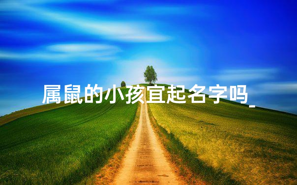 属鼠的小孩宜起名字吗_属鼠孩子起名字宜忌