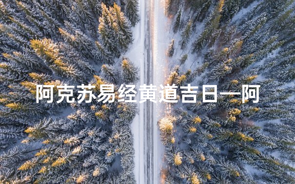 阿克苏易经黄道吉日—阿克苏易经黄道吉日:择日良辰,福泽千秋