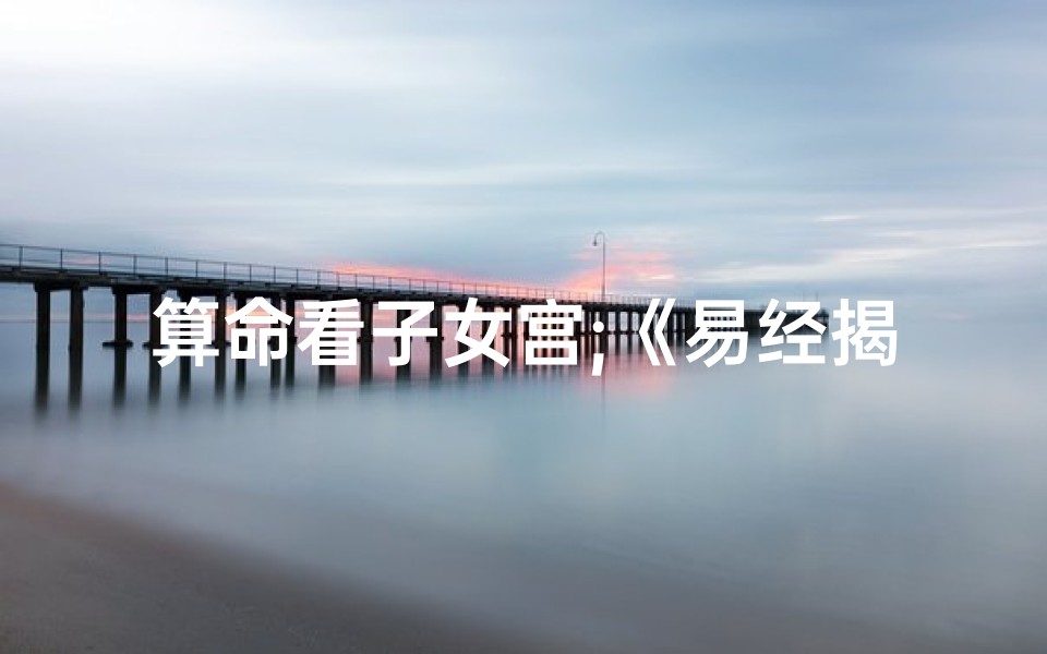 算命看子女宫;《易经揭秘:子女命宫吉凶测算之道》