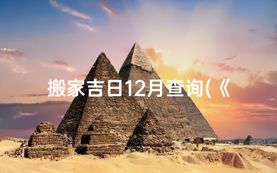 搬家吉日12月查询(《12问搬家黄道吉日:选好吉时,轻松搬家》)