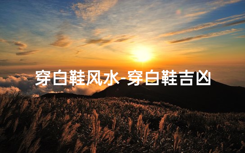 穿白鞋风水-穿白鞋吉凶之谜:揭秘鞋履背后的运势秘密
