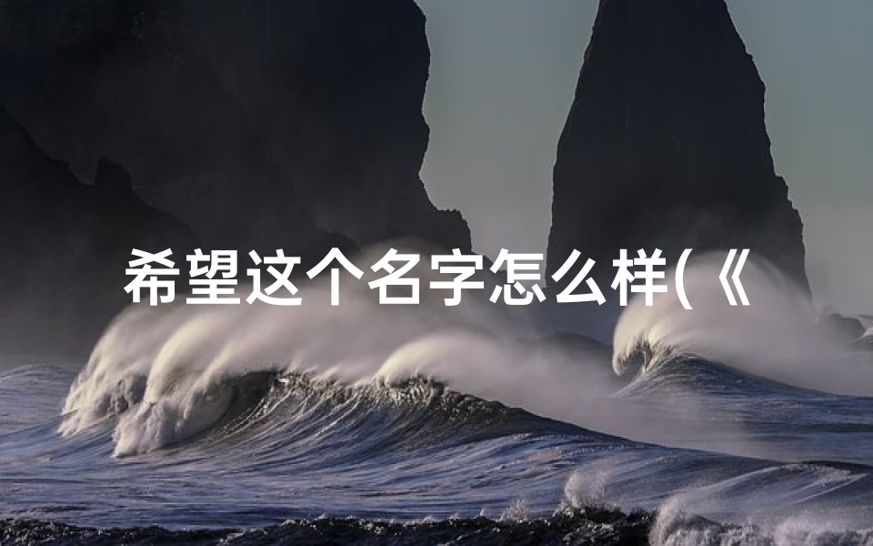 希望这个名字怎么样(《希望之光:小孩新名,寓意无限可能》)
