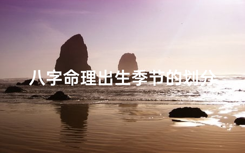 八字命理出生季节的划分;八字命理揭秘：季节划分影响命运轨迹