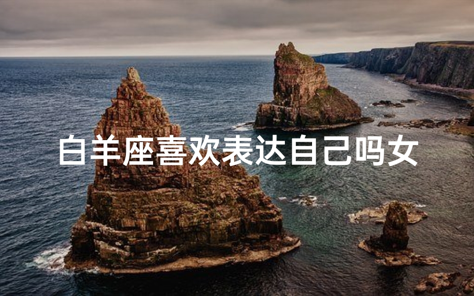 白羊座喜欢表达自己吗女生,白羊座女生:热情表达,个性鲜明