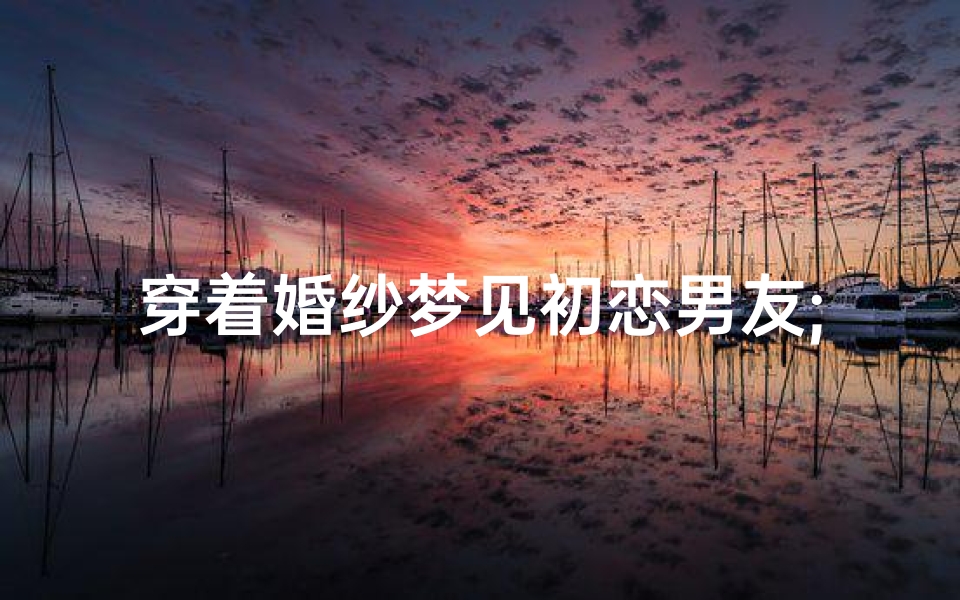 穿着婚纱梦见初恋男友;穿着婚纱梦见初恋男友了