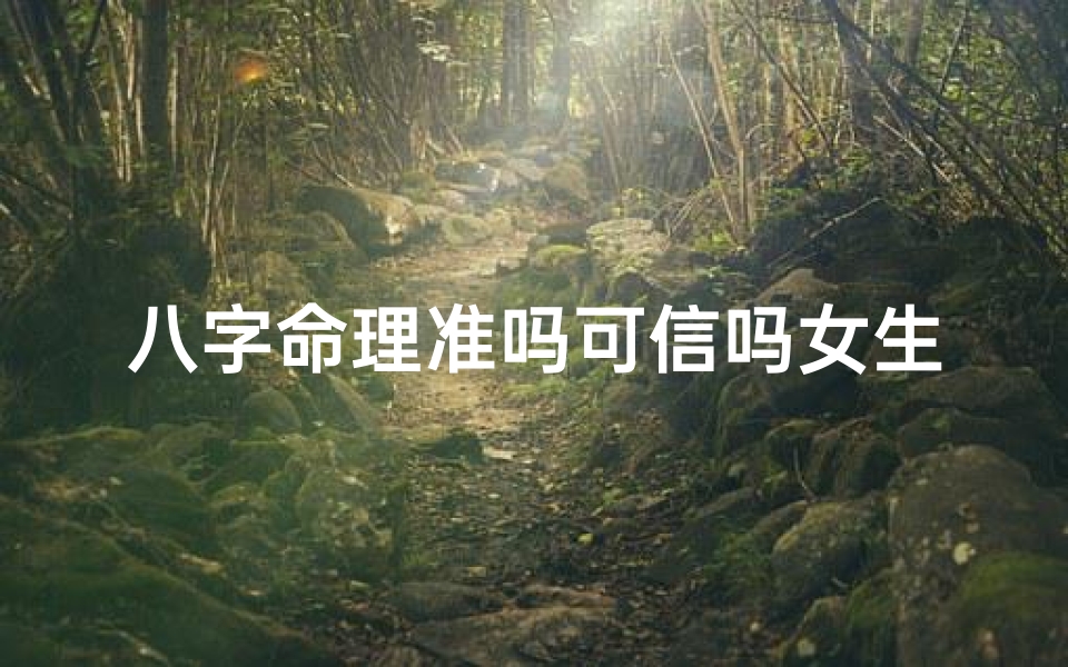 八字命理准吗可信吗女生(八字命理揭秘:女生命运准吗,可信度有多高?)