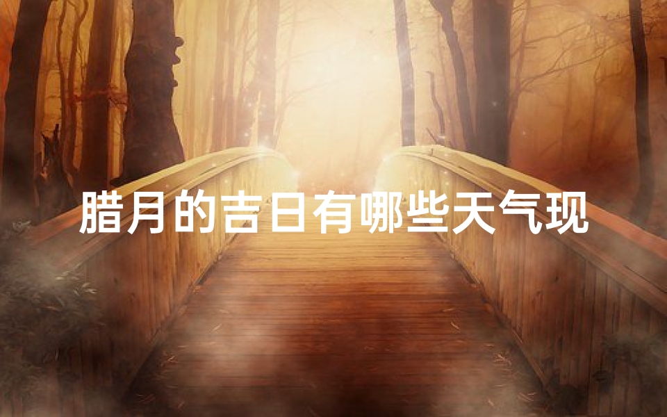 腊月的吉日有哪些天气现象,腊月哪几天日子比较好