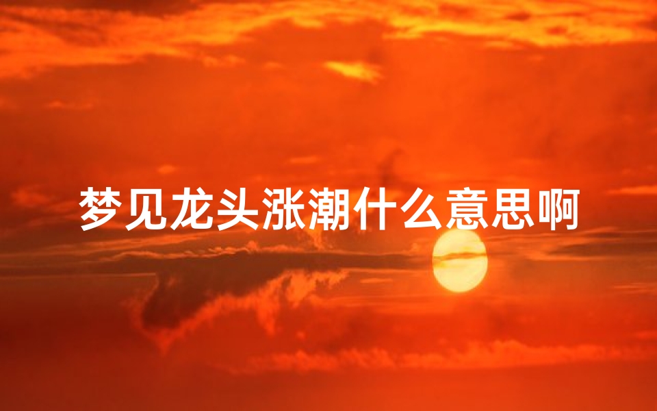 梦见龙头涨潮什么意思啊—梦见龙头涨潮什么意思啊周公解梦