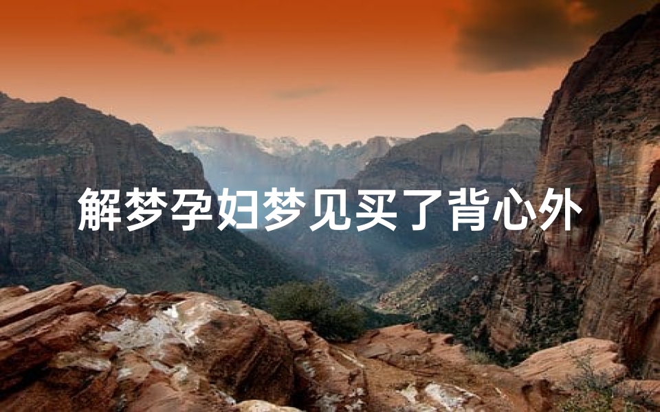 解梦孕妇梦见买了背心外套;解梦孕妇梦见买了背心外套衣服