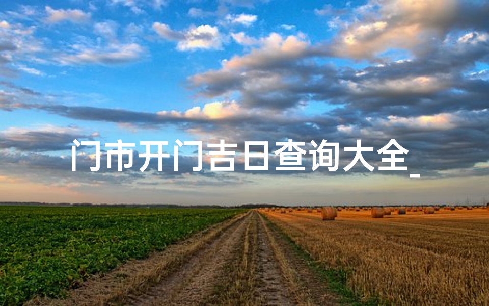 门市开门吉日查询大全_2021年门市开门黄道吉日